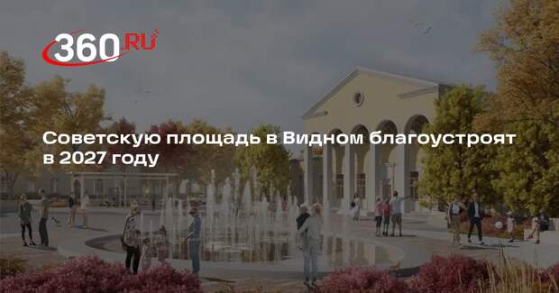 Советскую площадь в Видном благоустроят в 2027 году