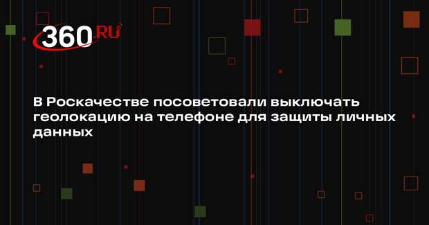 В Роскачестве посоветовали выключать геолокацию на телефоне для защиты личных данных