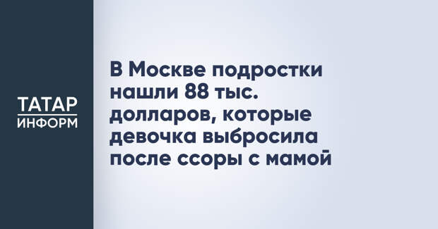 В Москве подростки нашли 88 тыс. долларов, которые девочка выбросила после ссоры с мамой