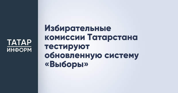 Избирательные комиссии Татарстана тестируют обновленную систему «Выборы»