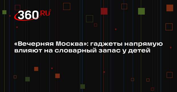 «Вечерняя Москва»: гаджеты напрямую влияют на словарный запас у детей