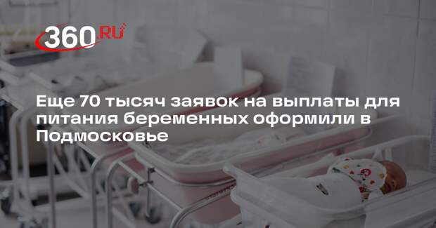 Еще 70 тысяч заявок на выплаты для питания беременных оформили в Подмосковье