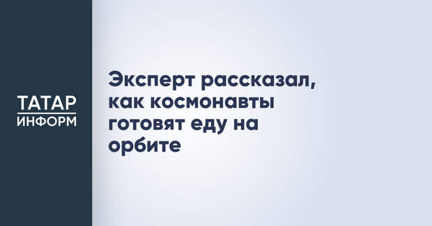 Эксперт рассказал, как космонавты готовят еду на орбите