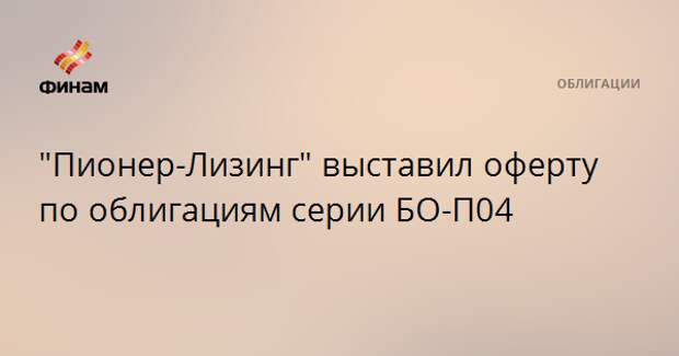 "Пионер-Лизинг" выставил оферту по облигациям серии БО-П04