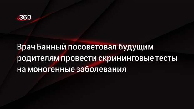 Врач Банный посоветовал будущим родителям провести скрининговые тесты на моногенные заболевания
