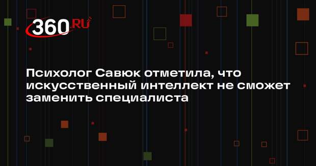 Психолог Савюк отметила, что искусственный интеллект не сможет заменить специалиста