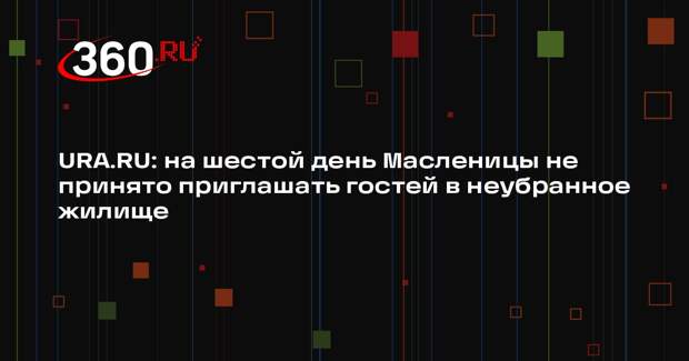 URA.RU: на шестой день Масленицы не принято приглашать гостей в неубранное жилище