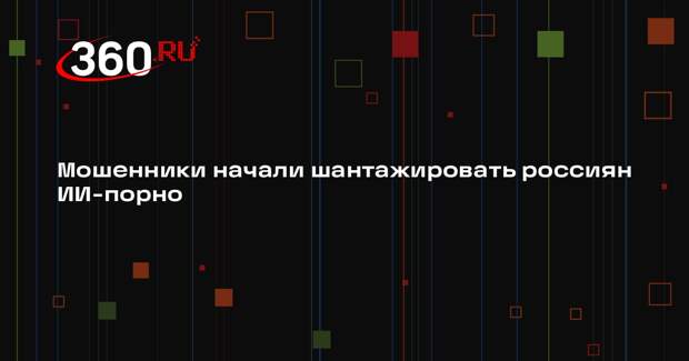 МВД: мошенники вымогают деньги за нераспространение порнографии, созданной ИИ