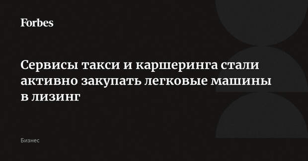 Сервисы такси и каршеринга стали активно закупать легковые машины в лизинг