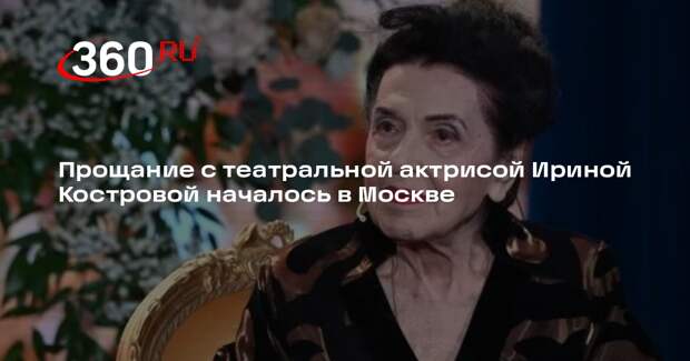 Прощание с театральной актрисой Ириной Костровой началось в Москве