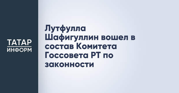 Лутфулла Шафигуллин вошел в состав Комитета Госсовета РТ по законности