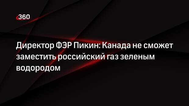 Директор ФЭР Пикин: Канада не сможет заместить российский газ зеленым водородом