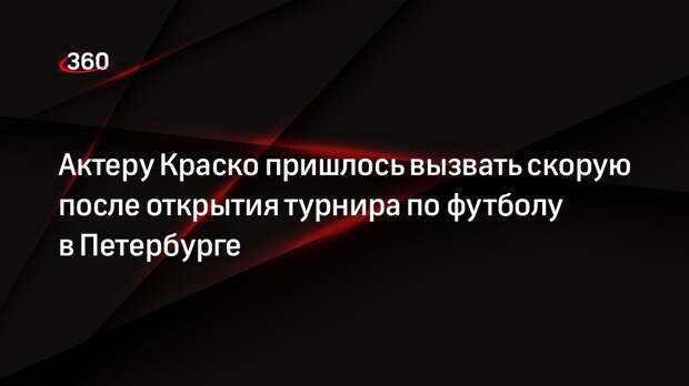 Актеру Краско пришлось вызвать скорую после открытия турнира по футболу в Петербурге