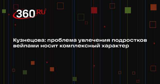 Кузнецова: проблема увлечения подростков вейпами носит комплексный характер