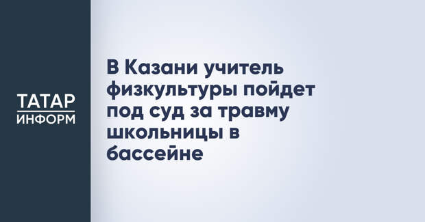 В Казани учитель физкультуры пойдет под суд за травму школьницы в бассейне