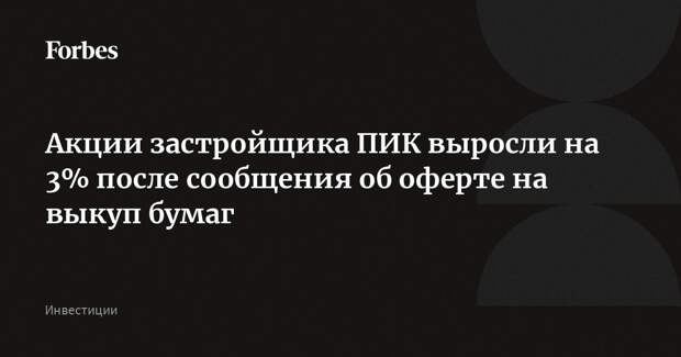 Акции застройщика ПИК выросли на 3% после сообщения об оферте на выкуп бумаг