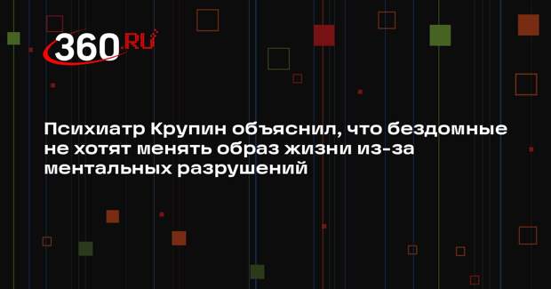 Психиатр Крупин объяснил, что бездомные не хотят менять образ жизни из-за ментальных разрушений