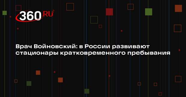 Врач Войновский: в России развивают стационары кратковременного пребывания