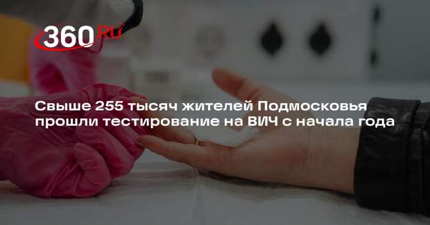 Свыше 255 тысяч жителей Подмосковья прошли тестирование на ВИЧ с начала года