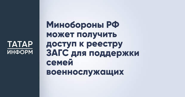 Минобороны РФ может получить доступ к реестру ЗАГС для поддержки семей военнослужащих