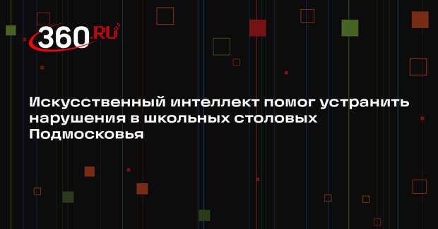 Искусственный интеллект помог устранить нарушения в школьных столовых Подмосковья