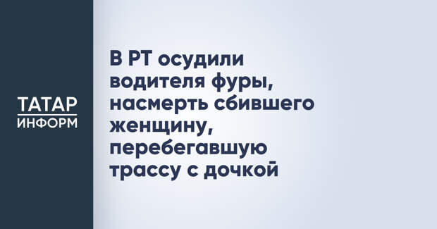 В РТ осудили водителя фуры, насмерть сбившего женщину, перебегавшую трассу с дочкой