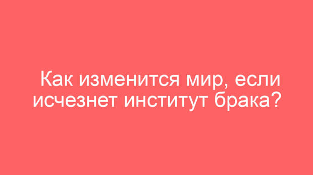 Как изменится мир, если исчезнет институт брака?