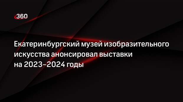 Екатеринбургский музей изобразительного искусства анонсировал выставки на 2023–2024 годы