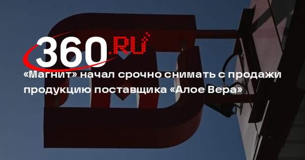 «Магнит» начал срочно снимать с продажи продукцию поставщика «Алое Вера»