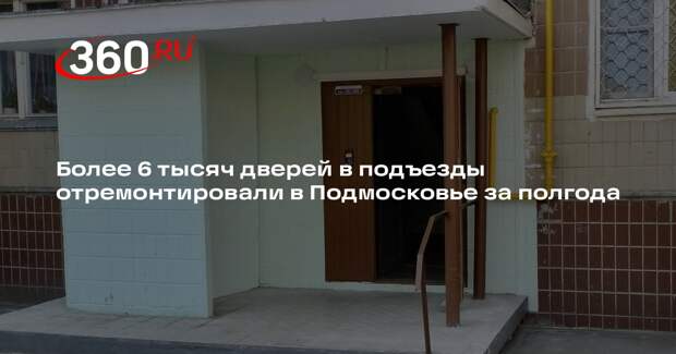 Более 6 тысяч дверей в подъезды отремонтировали в Подмосковье за полгода