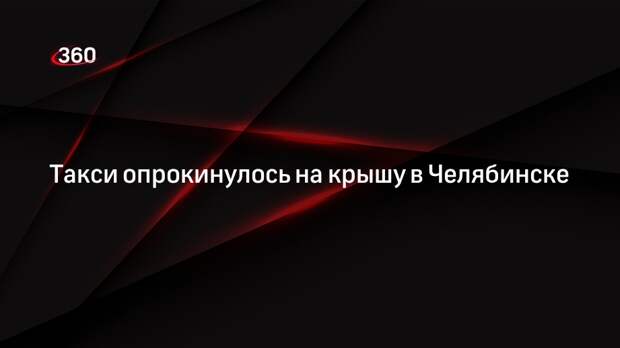 Такси опрокинулось на крышу в Челябинске