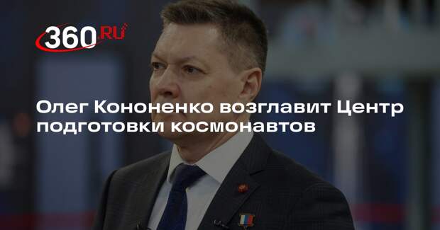 Олег Кононенко возглавит Центр подготовки космонавтов