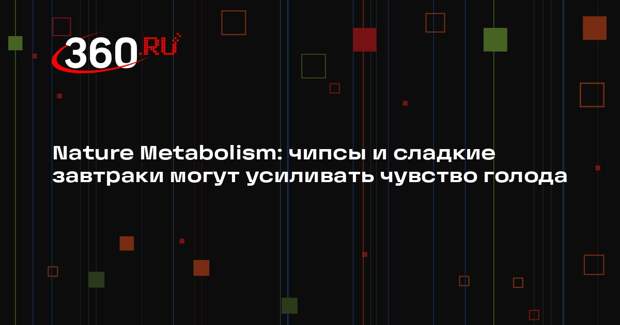 Nature Metabolism: чипсы и сладкие завтраки могут усиливать чувство голода