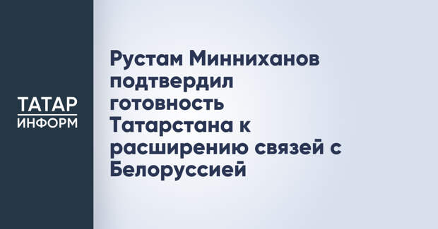 Рустам Минниханов подтвердил готовность Татарстана к расширению связей с Белоруссией