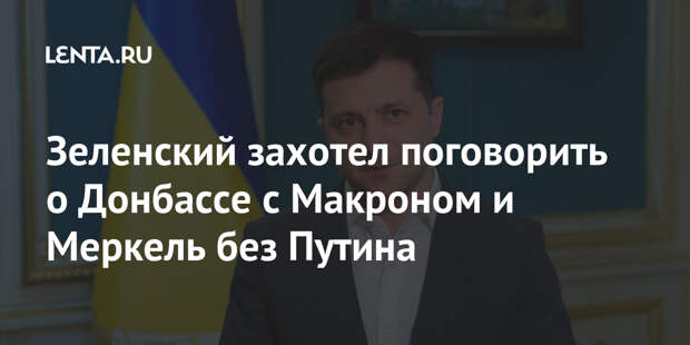 Зеленский захотел поговорить о Донбассе с Макроном и Меркель без Путина