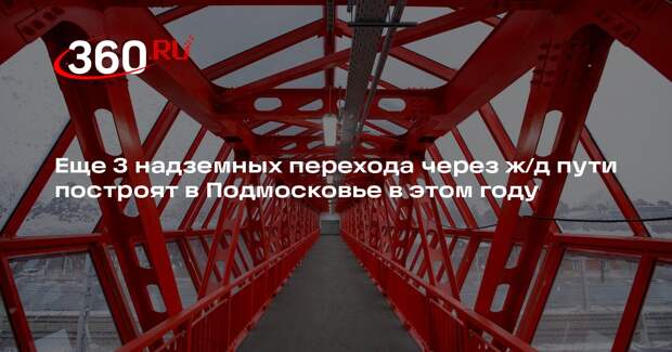 Еще 3 надземных перехода через ж/д пути построят в Подмосковье в этом году