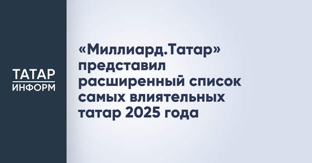 «Миллиард.Татар» представил расширенный список самых влиятельных татар 2025 года