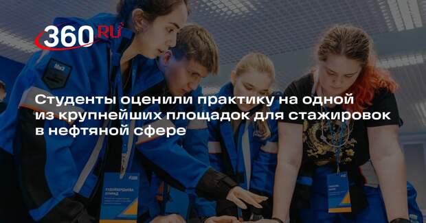 Студенты оценили практику на одной из крупнейших площадок для стажировок в нефтяной сфере