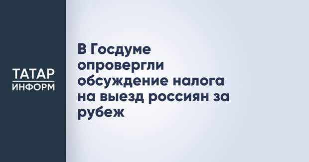 В Госдуме опровергли обсуждение налога на выезд россиян за рубеж