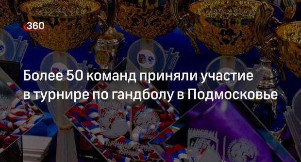 Более 50 команд приняли участие в турнире по гандболу в Подмосковье