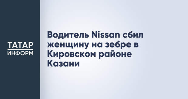 Водитель Nissan сбил женщину на зебре в Кировском районе Казани