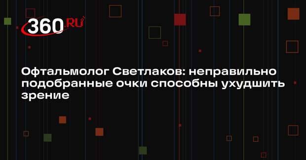 Офтальмолог Светлаков: неправильно подобранные очки способны ухудшить зрение