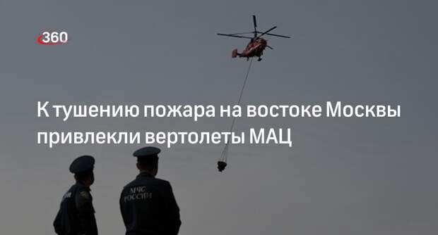 Источник 360.ru: 2-й вертолет МАЦ приступил к тушению пожара на востоке Москвы