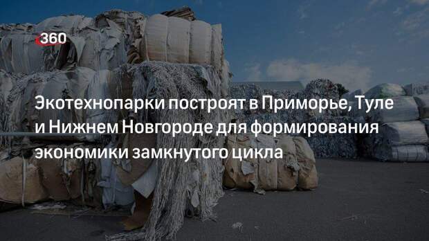 Экотехнопарки построят в Приморье, Туле и Нижнем Новгороде для формирования экономики замкнутого цикла