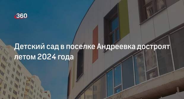 Детский сад в поселке Андреевка достроят летом 2024 года