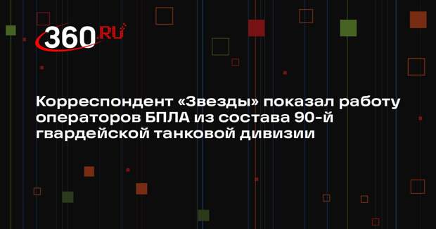 Корреспондент «Звезды» показал работу операторов БПЛА из состава 90-й гвардейской танковой дивизии