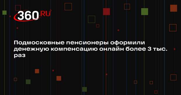 Более трех тысяч пенсионеров Подмосковья оформили компенсацию онлайн