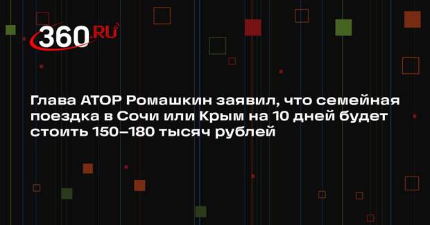 Глава АТОР Ромашкин заявил, что семейная поездка в Сочи или Крым на 10 дней будет стоить 150–180 тысяч рублей