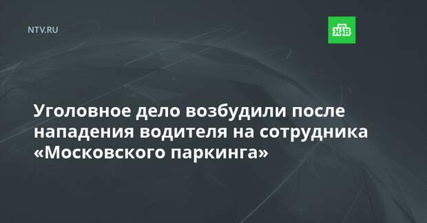 Уголовное дело возбудили после нападения водителя на сотрудника «Московского паркинга»