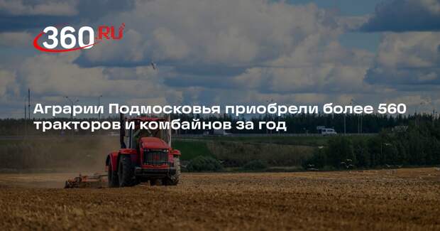 Аграрии Подмосковья приобрели более 560 тракторов и комбайнов за год